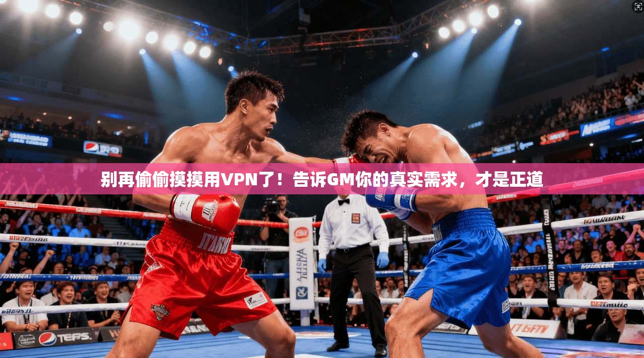 别再偷偷摸摸用VPN了！告诉GM你的真实需求，才是正道
