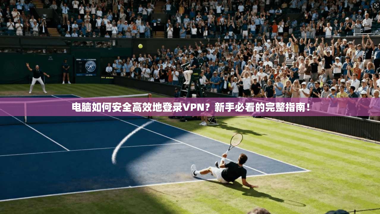 电脑如何安全高效地登录VPN？新手必看的完整指南！