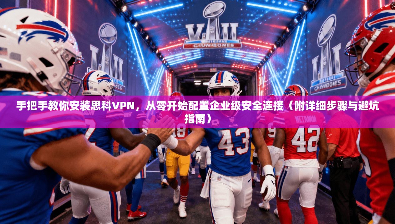 手把手教你安装思科VPN，从零开始配置企业级安全连接（附详细步骤与避坑指南）