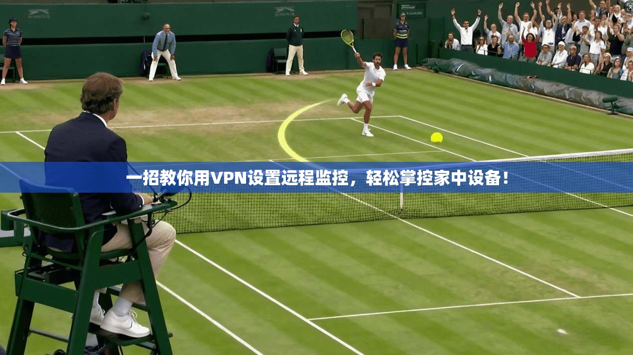 一招教你用VPN设置远程监控，轻松掌控家中设备！