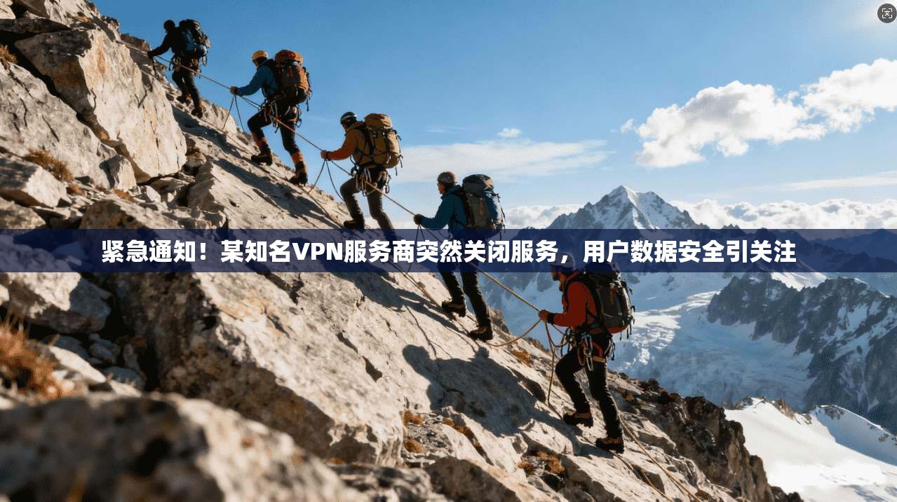 紧急通知！某知名VPN服务商突然关闭服务，用户数据安全引关注