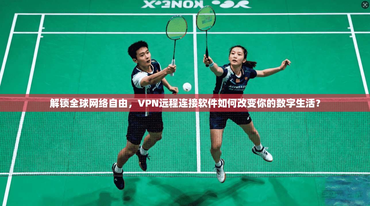 解锁全球网络自由，VPN远程连接软件如何改变你的数字生活？