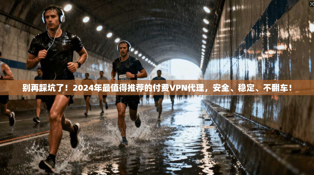 别再踩坑了！2024年最值得推荐的付费VPN代理，安全、稳定、不翻车！