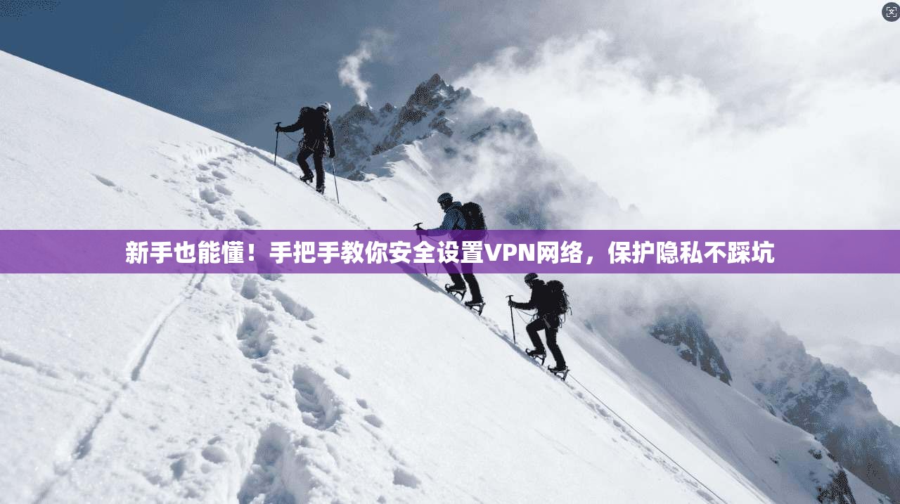新手也能懂！手把手教你安全设置VPN网络，保护隐私不踩坑