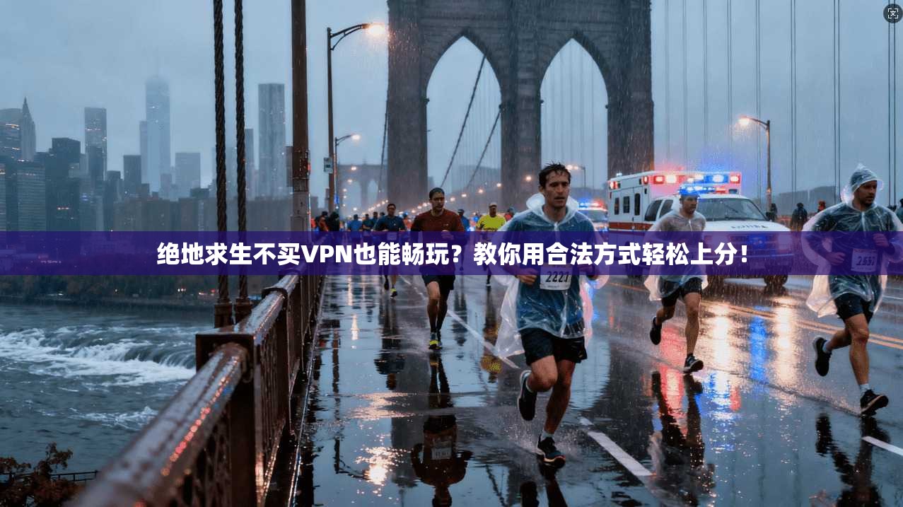 绝地求生不买VPN也能畅玩？教你用合法方式轻松上分！