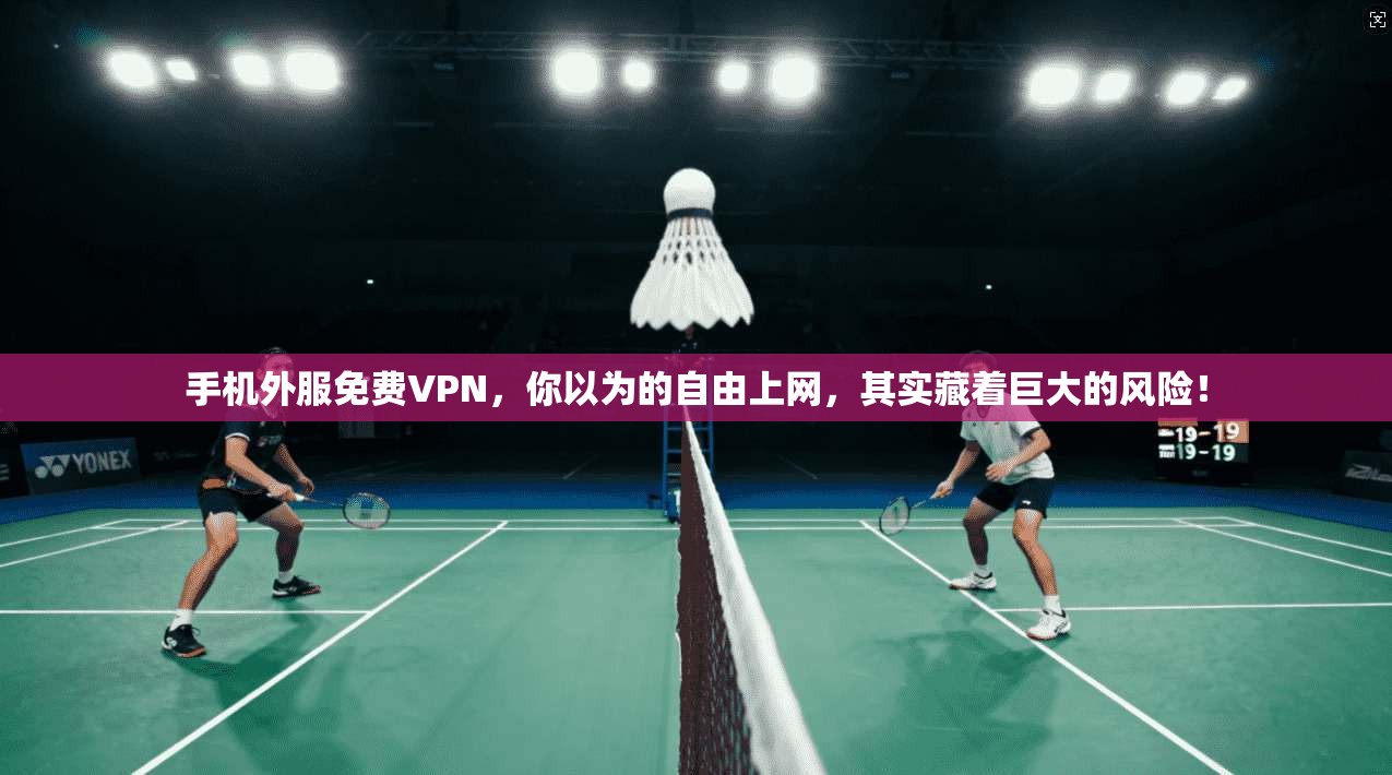 手机外服免费VPN，你以为的自由上网，其实藏着巨大的风险！
