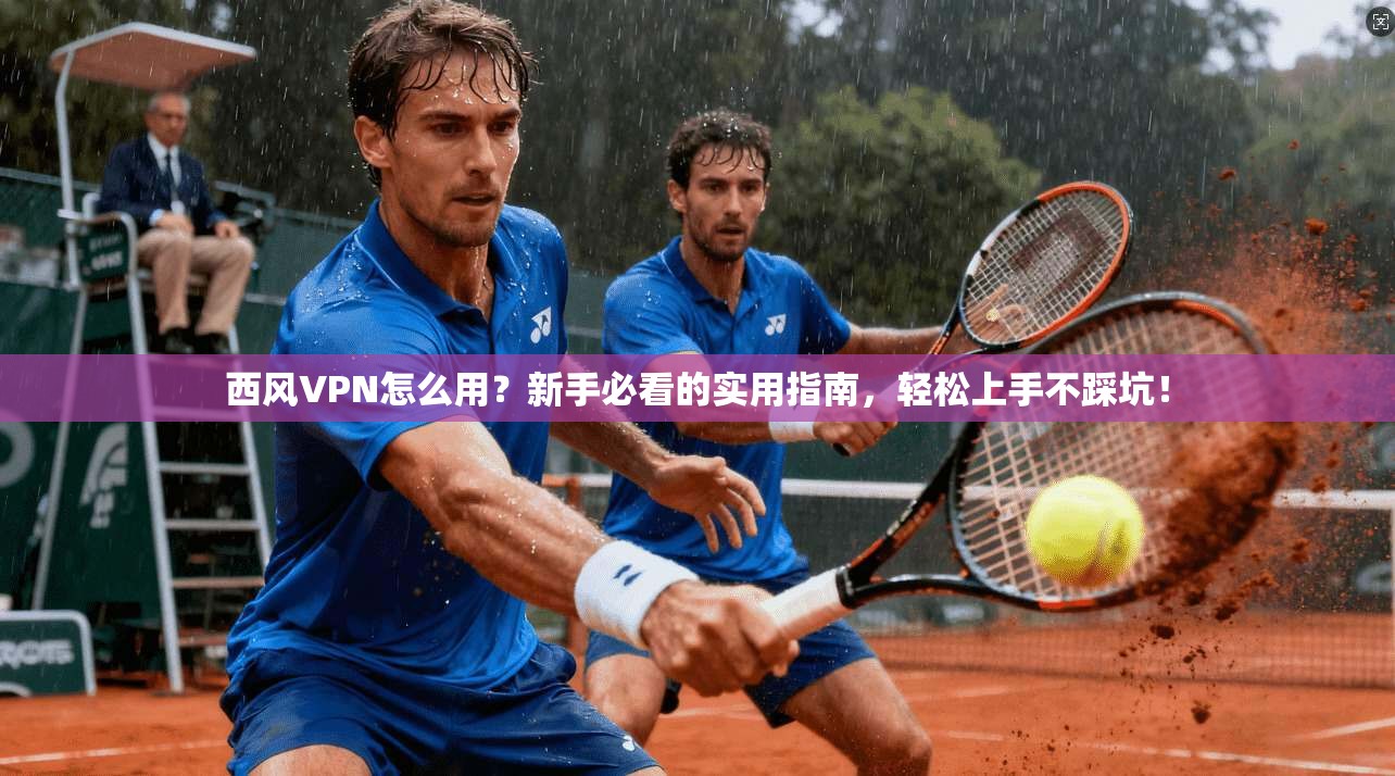 西风VPN怎么用？新手必看的实用指南，轻松上手不踩坑！