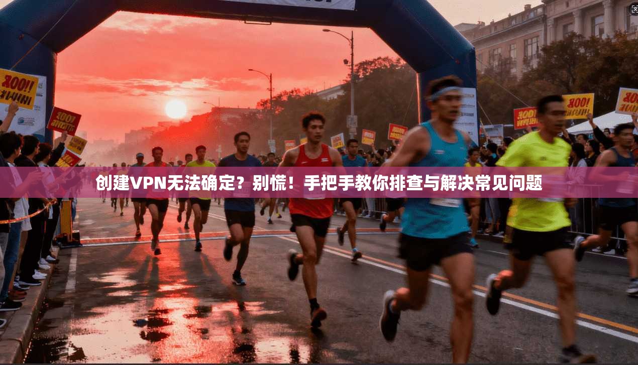 创建VPN无法确定？别慌！手把手教你排查与解决常见问题