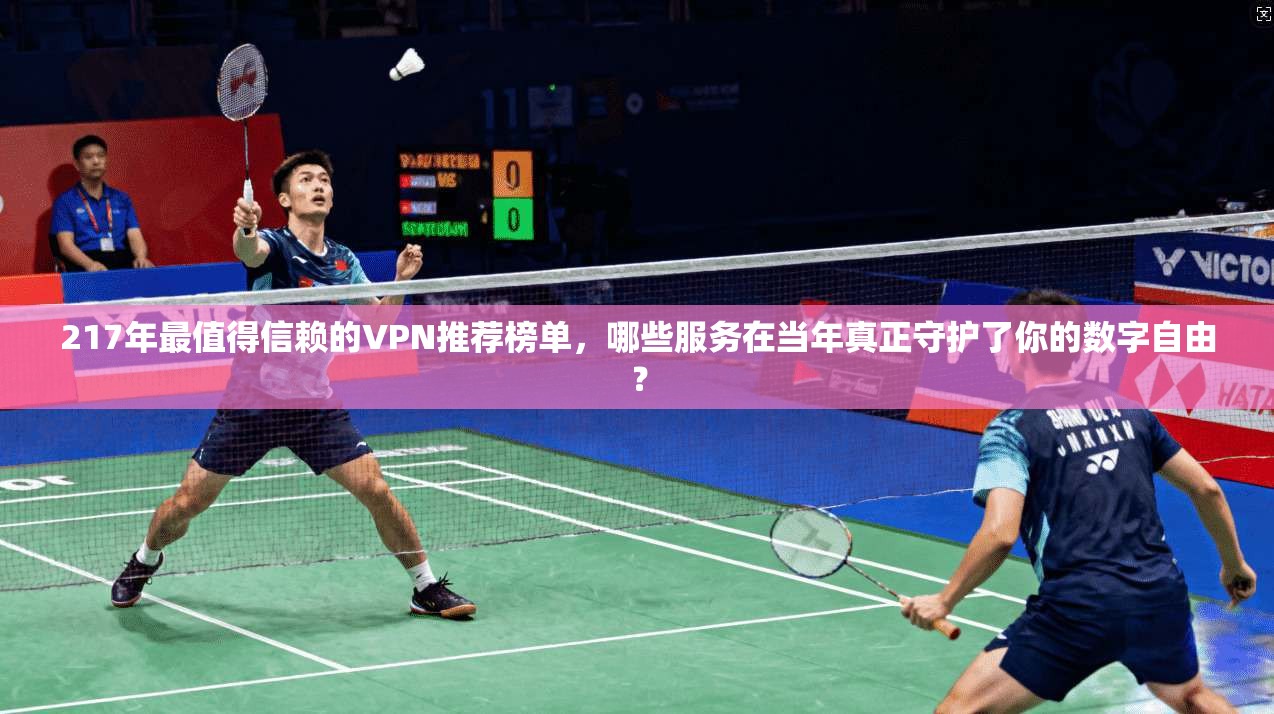 217年最值得信赖的VPN推荐榜单，哪些服务在当年真正守护了你的数字自由？