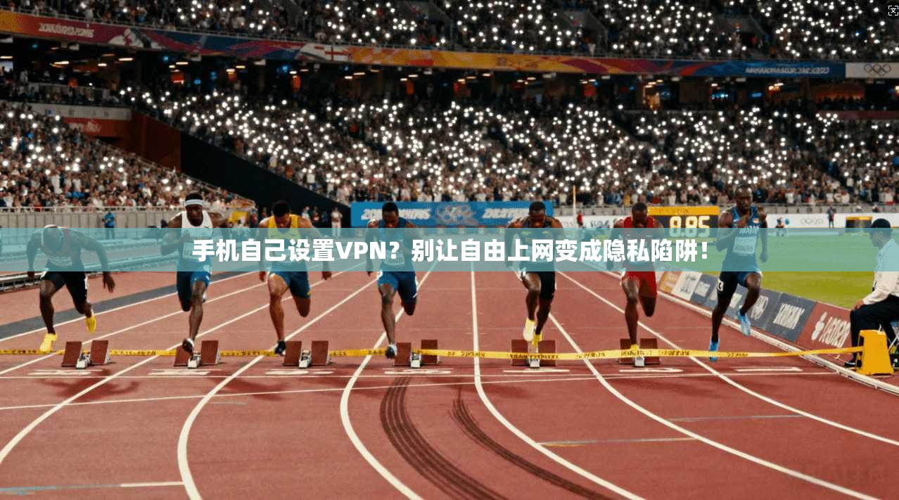 手机自己设置VPN？别让自由上网变成隐私陷阱！