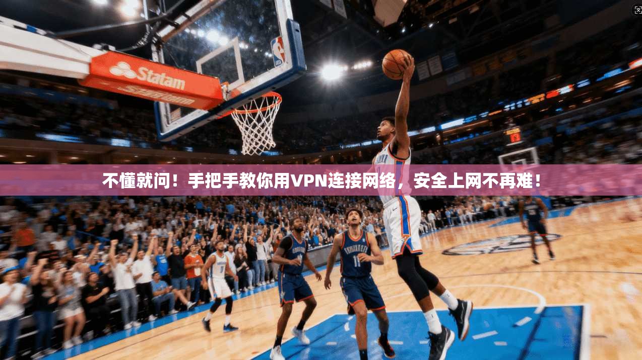 不懂就问！手把手教你用VPN连接网络，安全上网不再难！