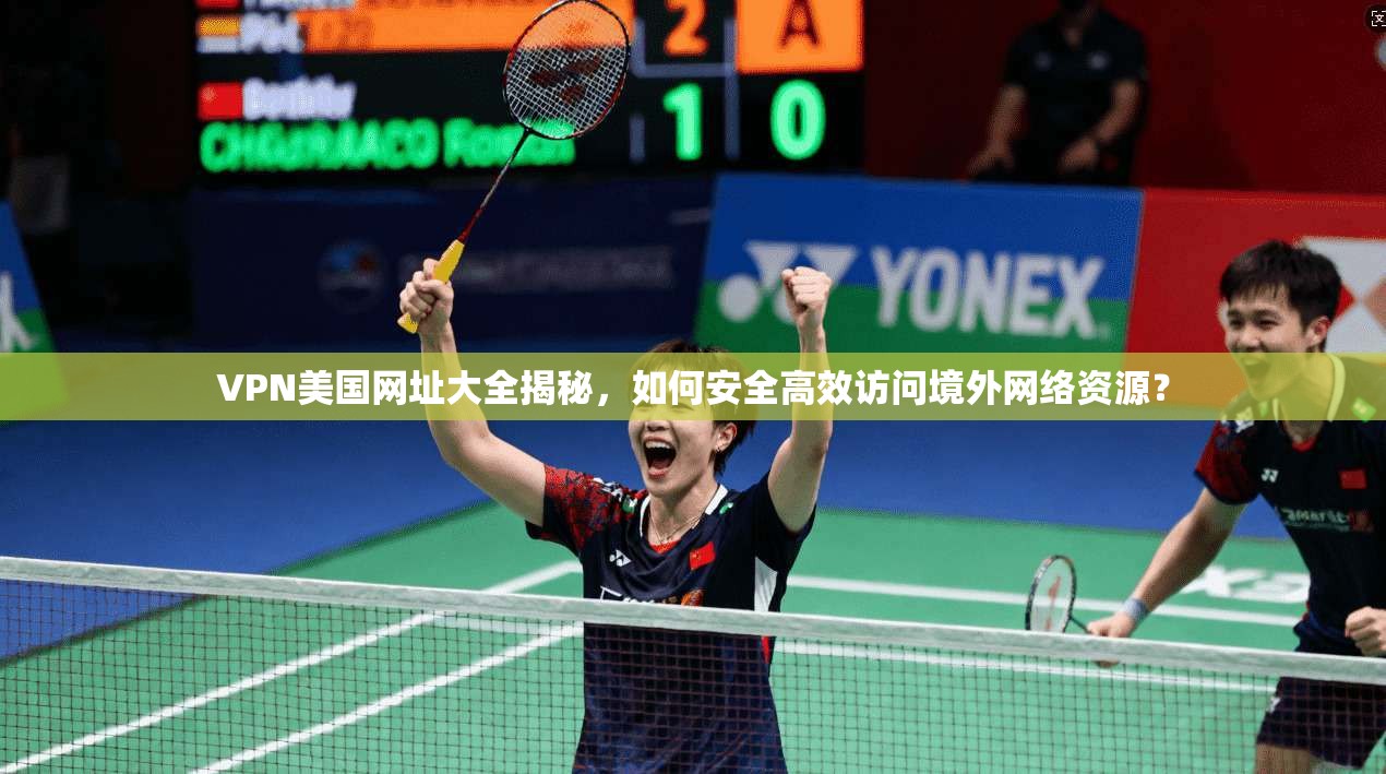 VPN美国网址大全揭秘，如何安全高效访问境外网络资源？