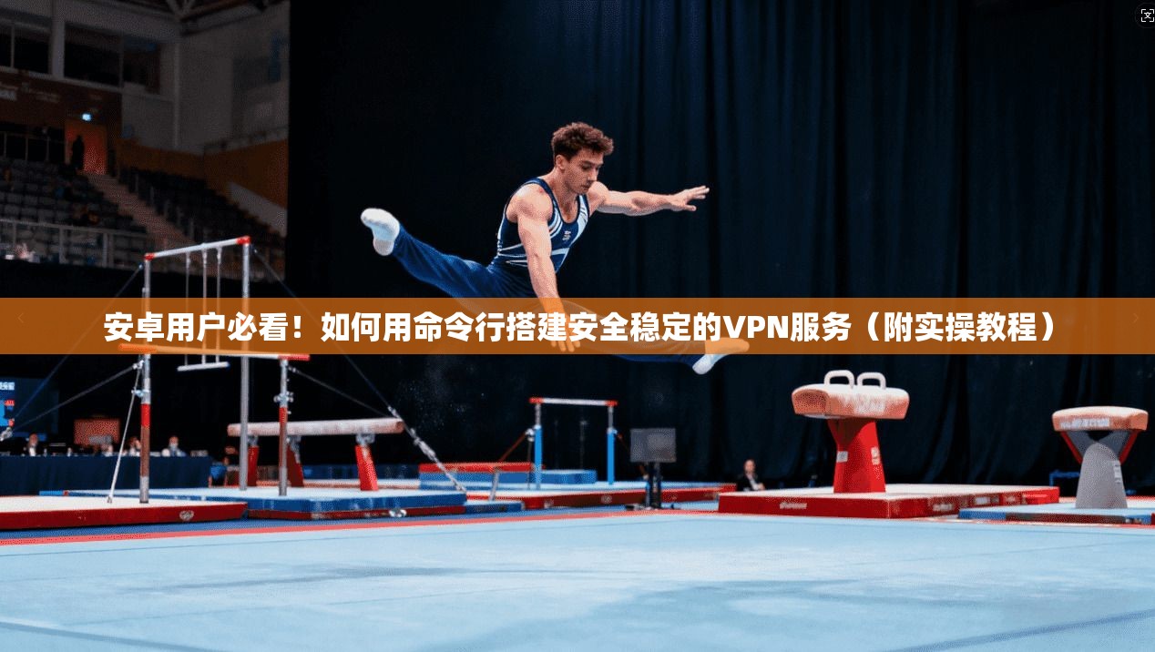 安卓用户必看！如何用命令行搭建安全稳定的VPN服务（附实操教程）