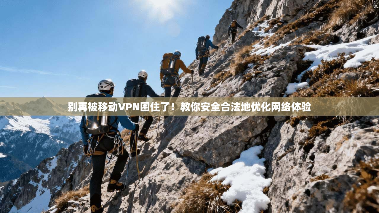 别再被移动VPN困住了！教你安全合法地优化网络体验