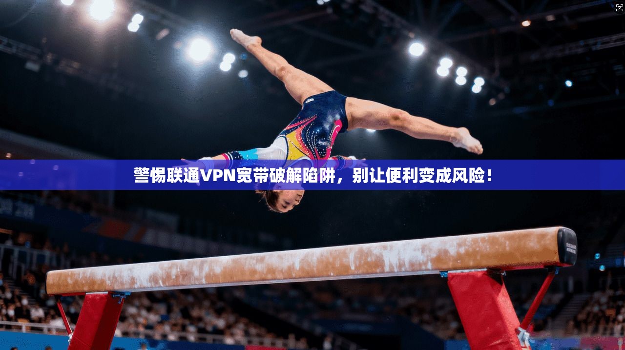 警惕联通VPN宽带破解陷阱，别让便利变成风险！