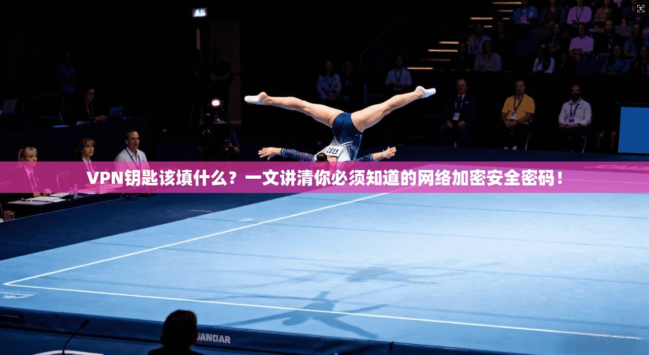 VPN钥匙该填什么？一文讲清你必须知道的网络加密安全密码！