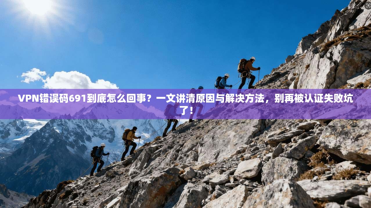 VPN错误码691到底怎么回事？一文讲清原因与解决方法，别再被认证失败坑了！