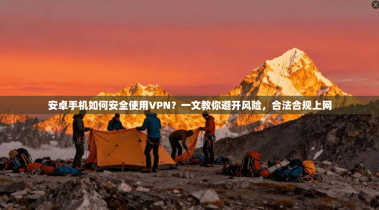 安卓手机如何安全使用VPN？一文教你避开风险，合法合规上网