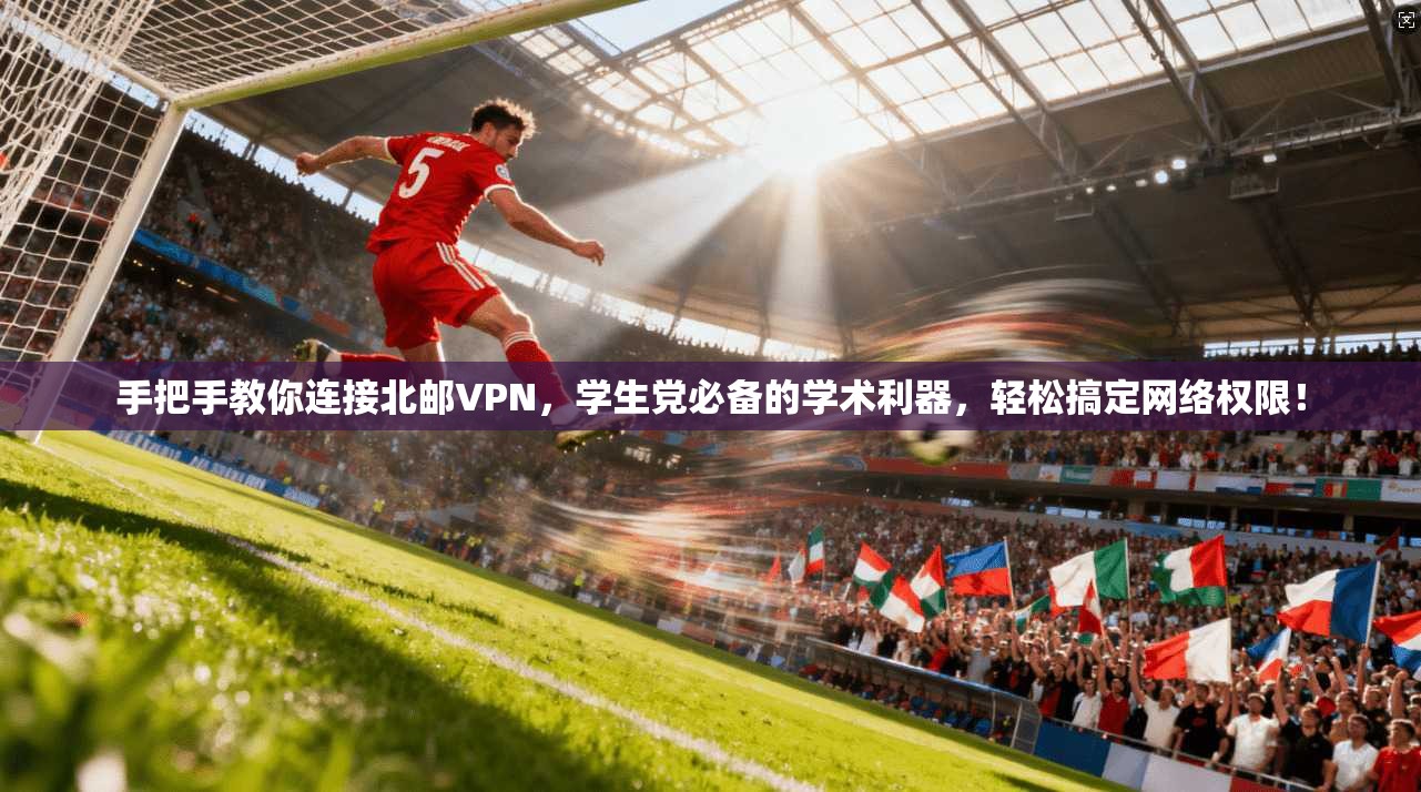 手把手教你连接北邮VPN，学生党必备的学术利器，轻松搞定网络权限！