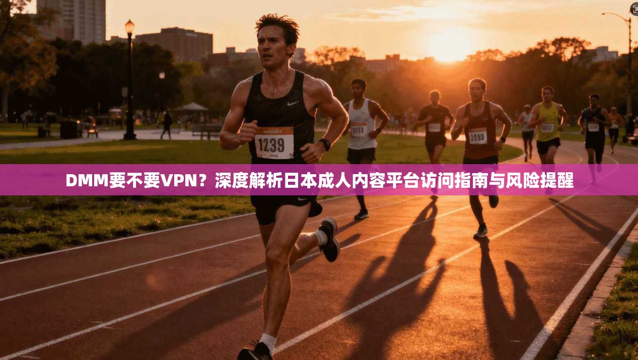 DMM要不要VPN？深度解析日本成人内容平台访问指南与风险提醒