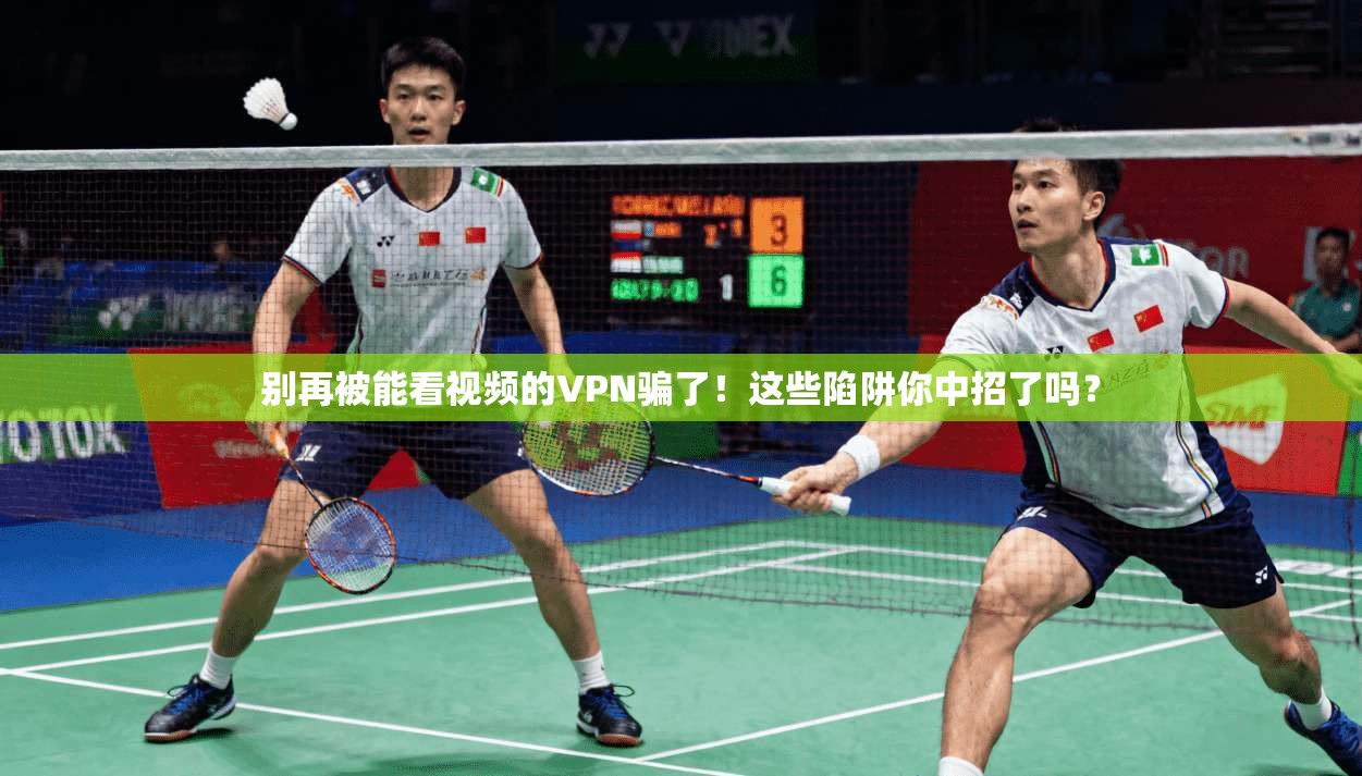 别再被能看视频的VPN骗了！这些陷阱你中招了吗？