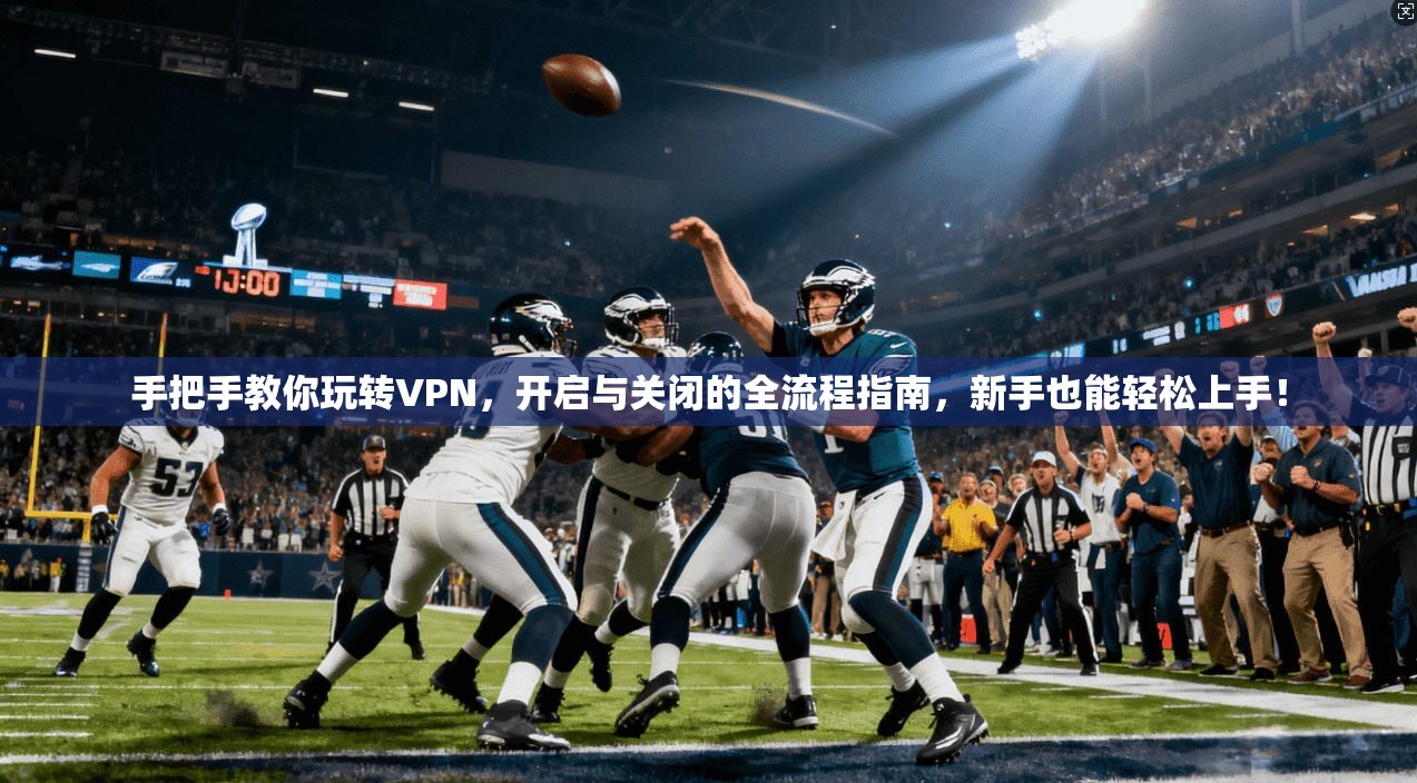 手把手教你玩转VPN，开启与关闭的全流程指南，新手也能轻松上手！