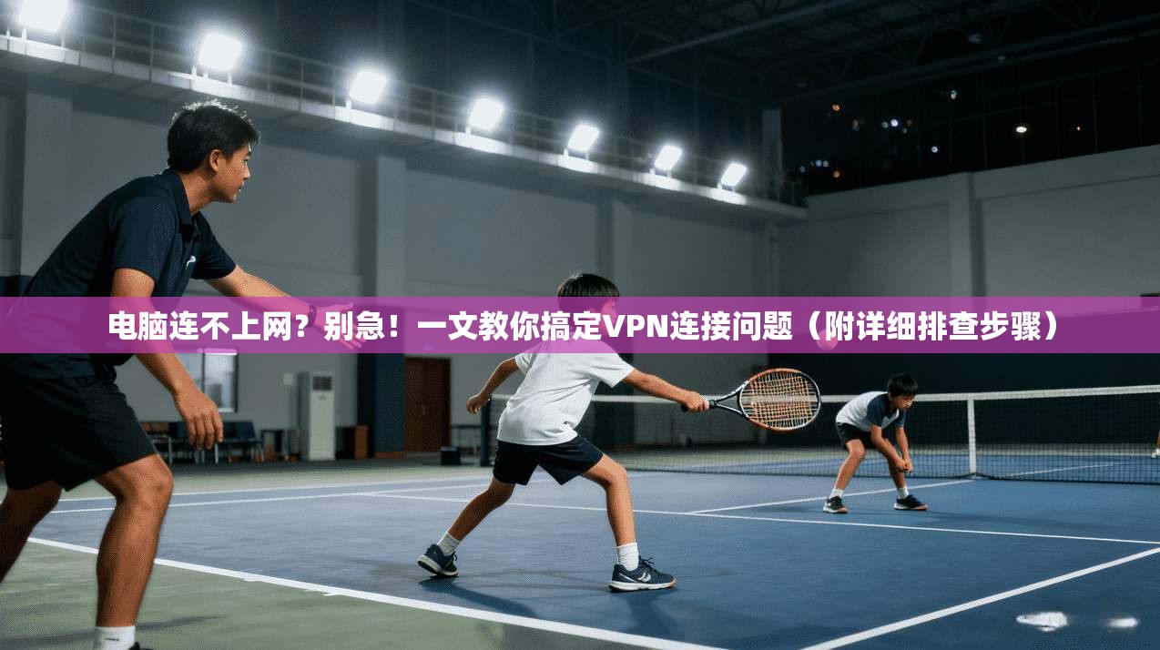 电脑连不上网？别急！一文教你搞定VPN连接问题（附详细排查步骤）