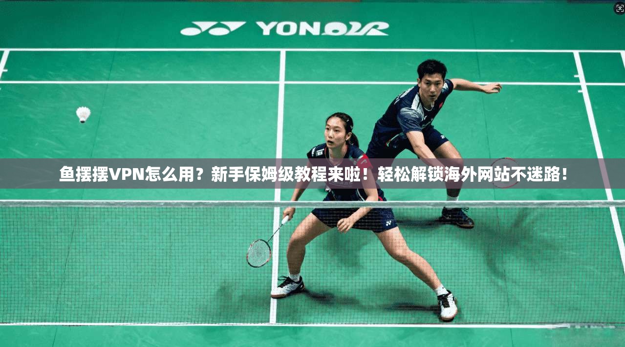 鱼摆摆VPN怎么用？新手保姆级教程来啦！轻松解锁海外网站不迷路！