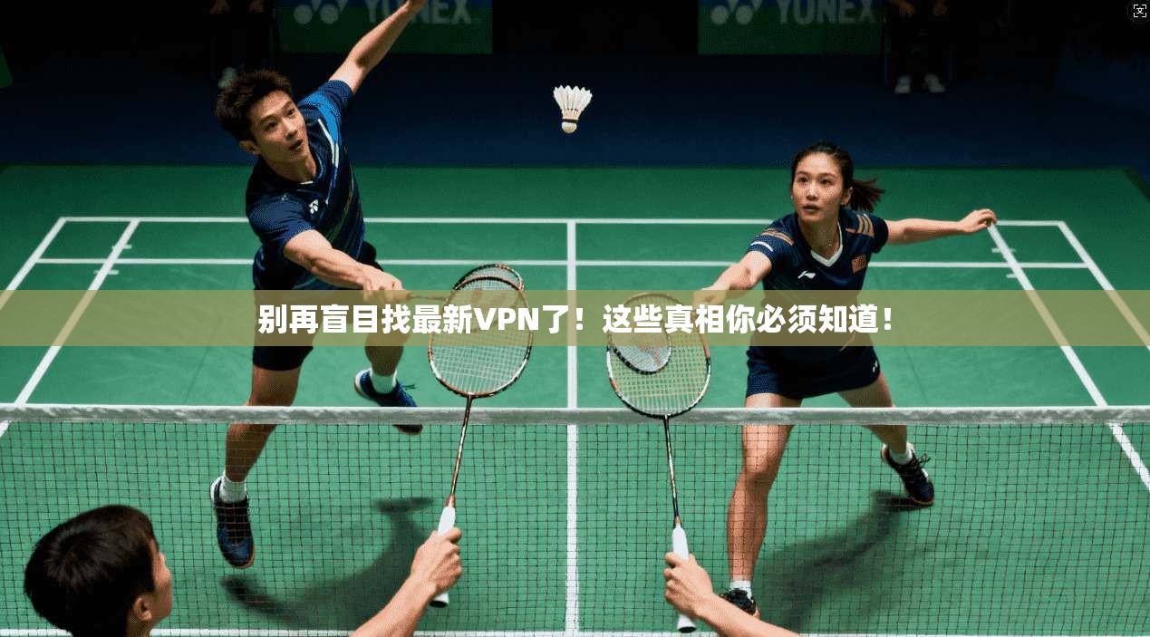别再盲目找最新VPN了！这些真相你必须知道！
