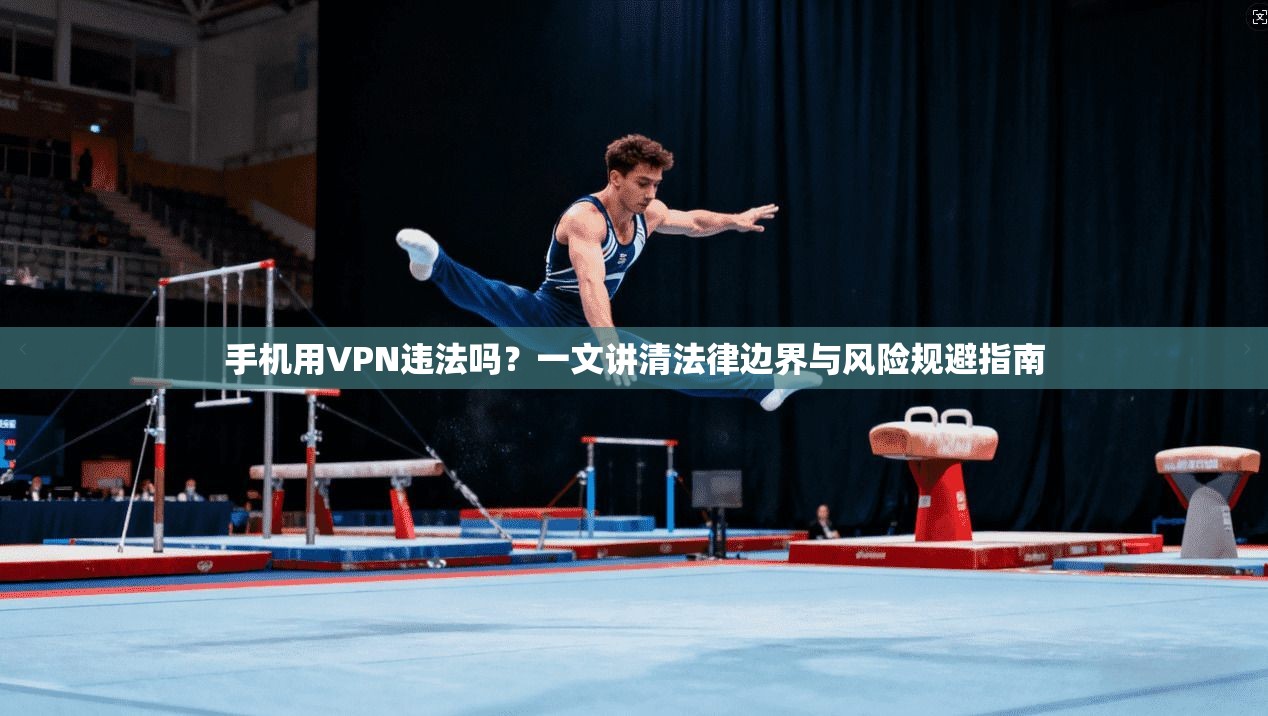 手机用VPN违法吗？一文讲清法律边界与风险规避指南