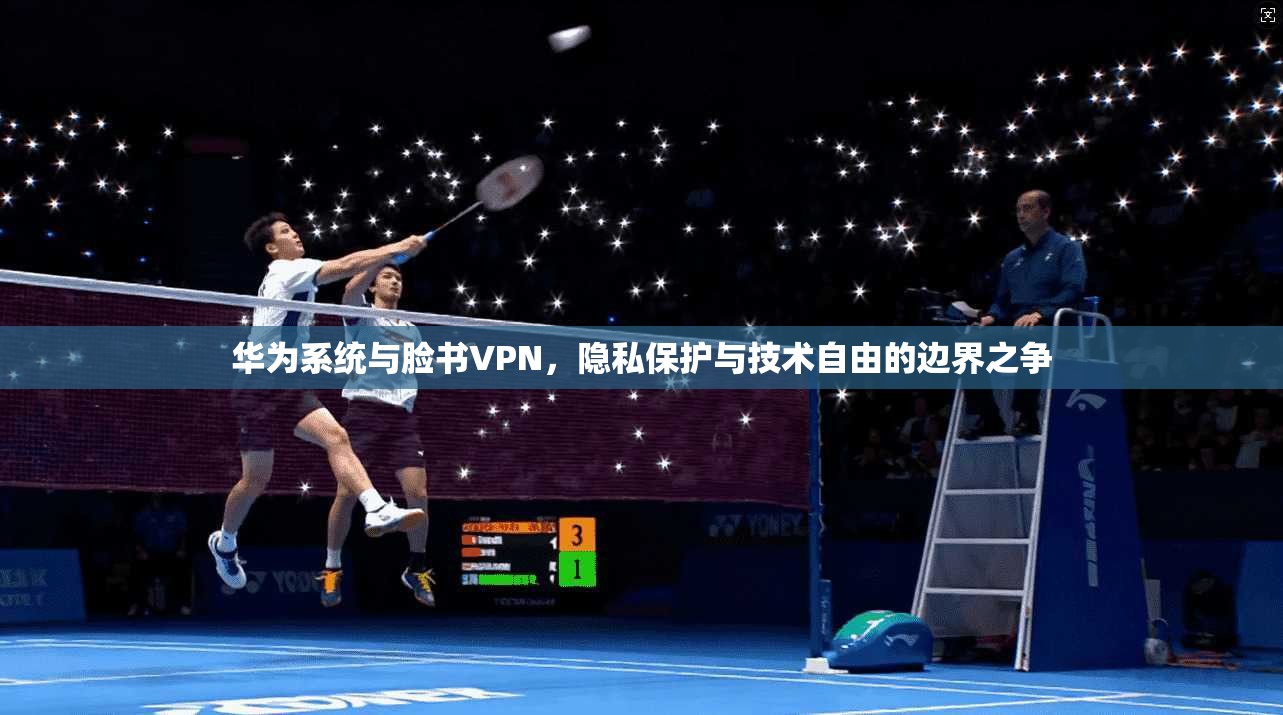 华为系统与脸书VPN，隐私保护与技术自由的边界之争