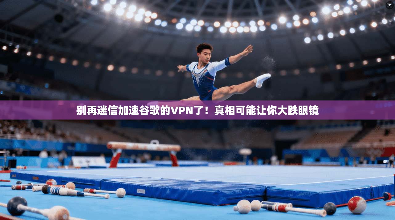 别再迷信加速谷歌的VPN了！真相可能让你大跌眼镜