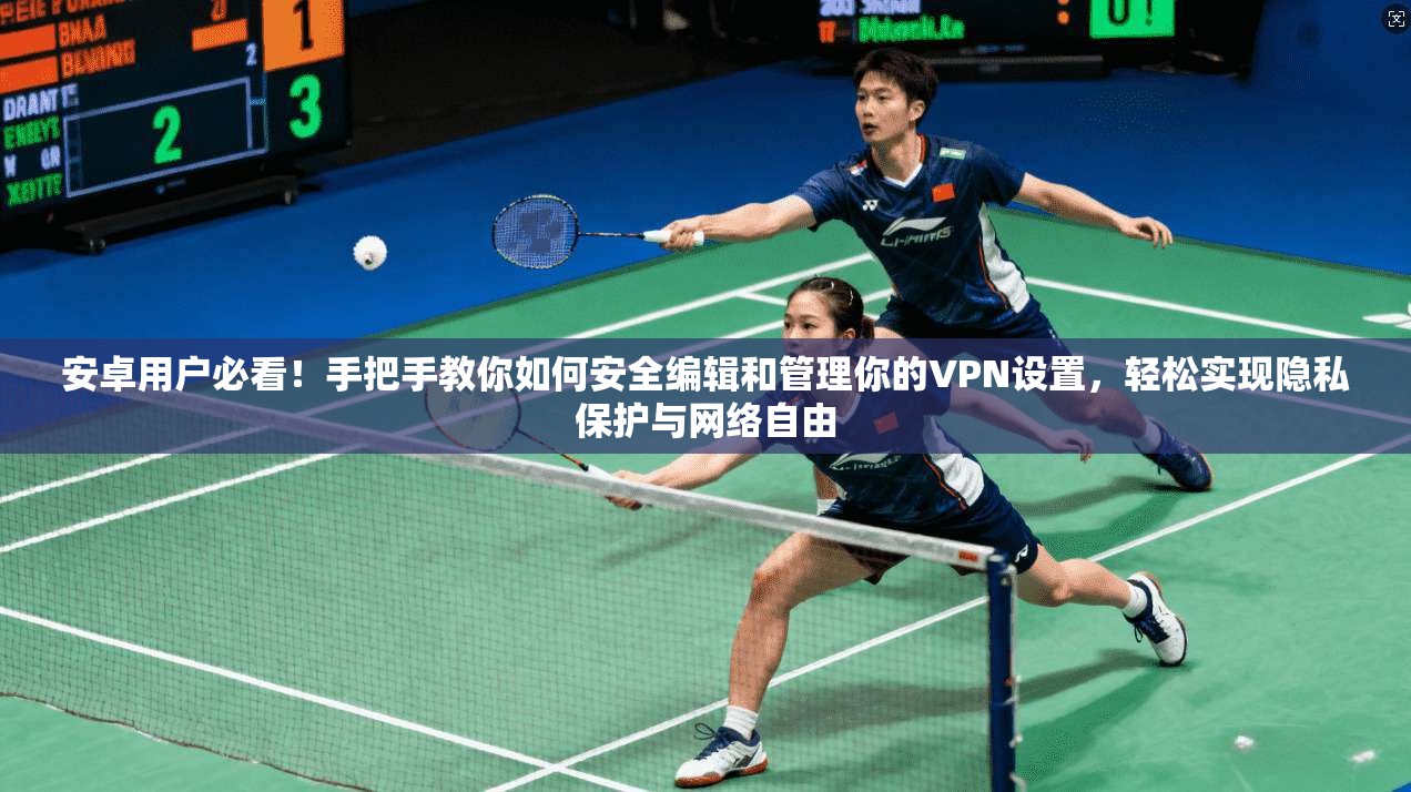 安卓用户必看！手把手教你如何安全编辑和管理你的VPN设置，轻松实现隐私保护与网络自由