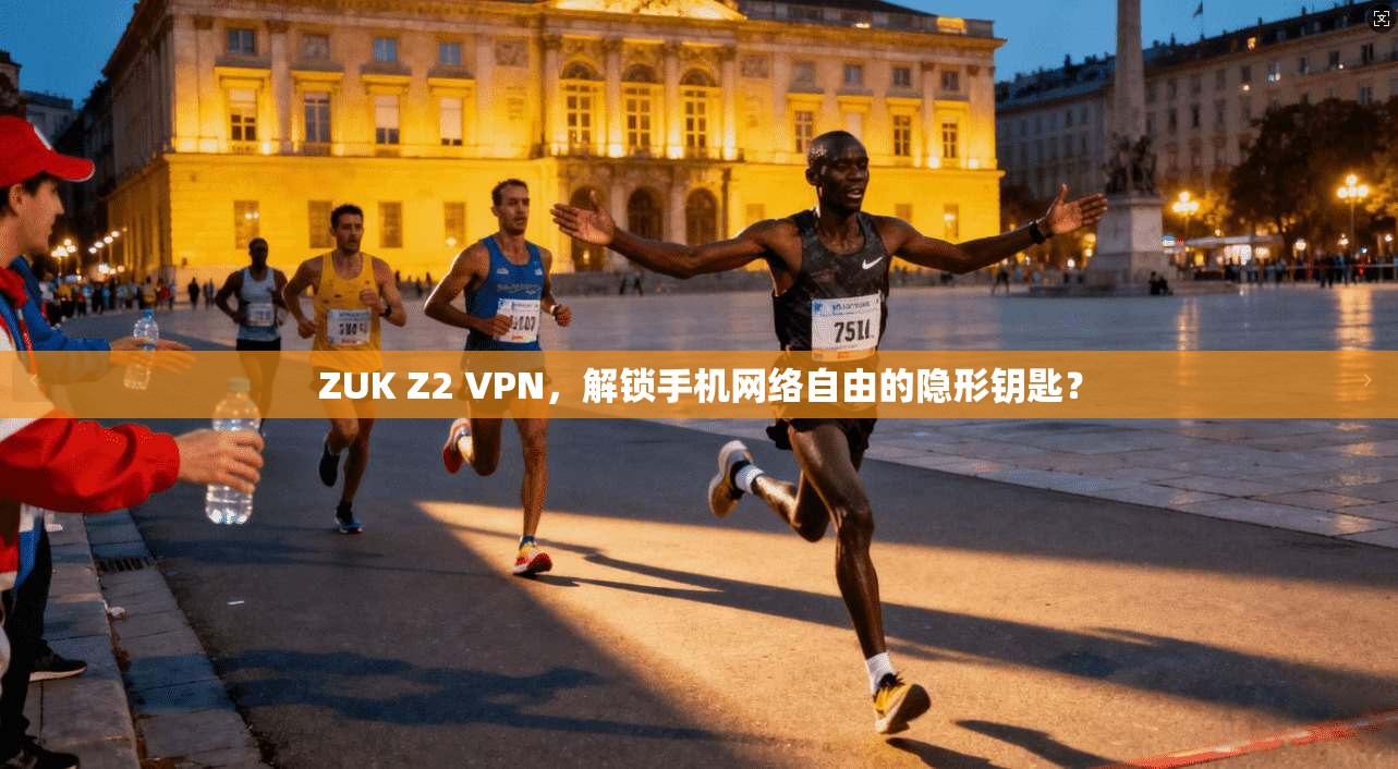 ZUK Z2 VPN，解锁手机网络自由的隐形钥匙？