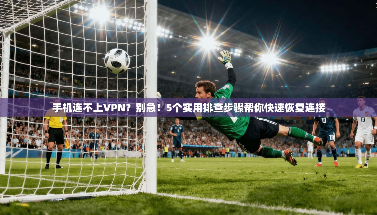 手机连不上VPN？别急！5个实用排查步骤帮你快速恢复连接