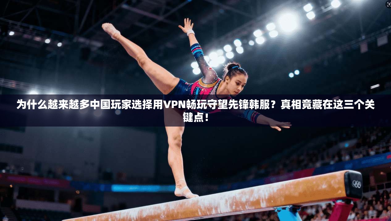 为什么越来越多中国玩家选择用VPN畅玩守望先锋韩服？真相竟藏在这三个关键点！