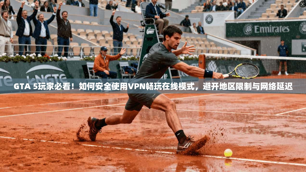 GTA 5玩家必看！如何安全使用VPN畅玩在线模式，避开地区限制与网络延迟
