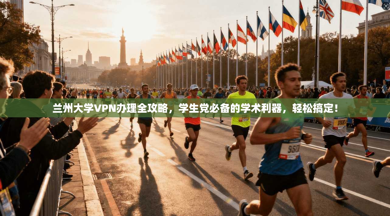 兰州大学VPN办理全攻略，学生党必备的学术利器，轻松搞定！