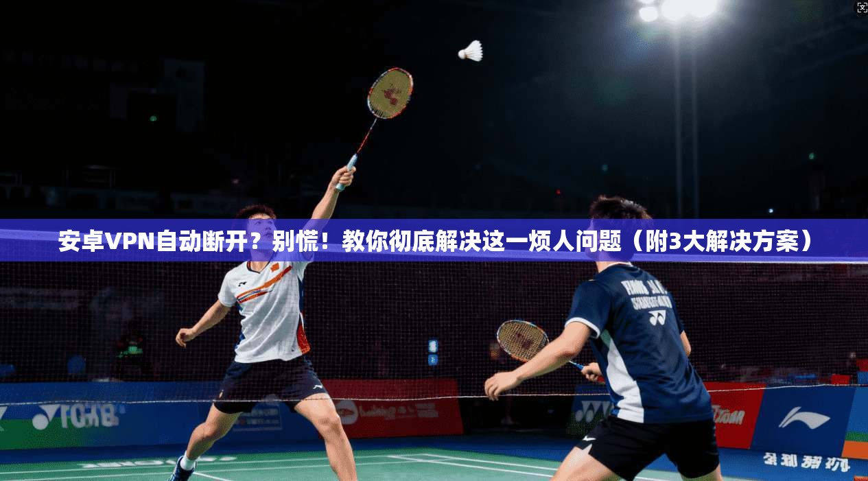 安卓VPN自动断开？别慌！教你彻底解决这一烦人问题（附3大解决方案）