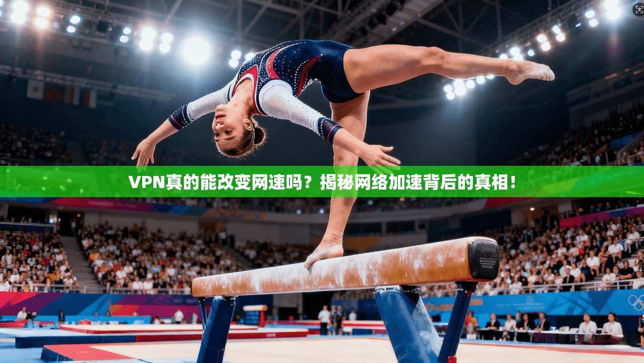 VPN真的能改变网速吗？揭秘网络加速背后的真相！