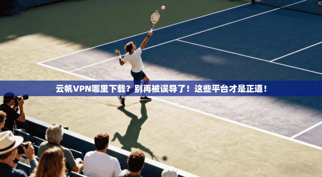 云帆VPN哪里下载？别再被误导了！这些平台才是正道！