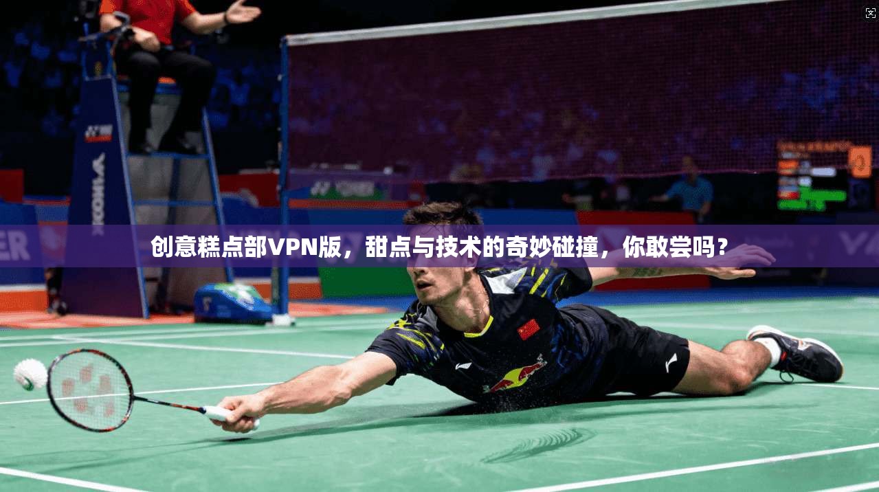 创意糕点部VPN版，甜点与技术的奇妙碰撞，你敢尝吗？