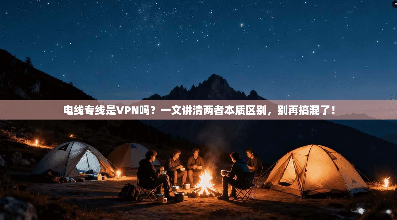 电线专线是VPN吗？一文讲清两者本质区别，别再搞混了！