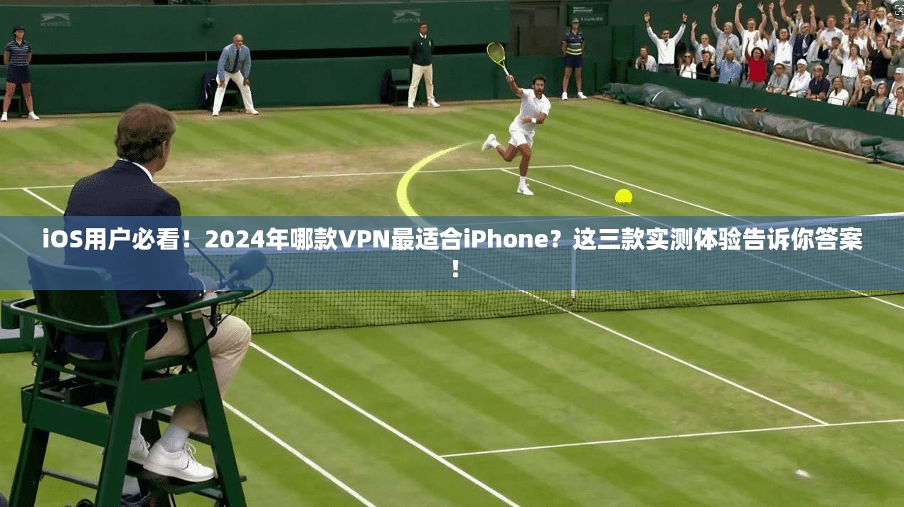 iOS用户必看！2024年哪款VPN最适合iPhone？这三款实测体验告诉你答案！