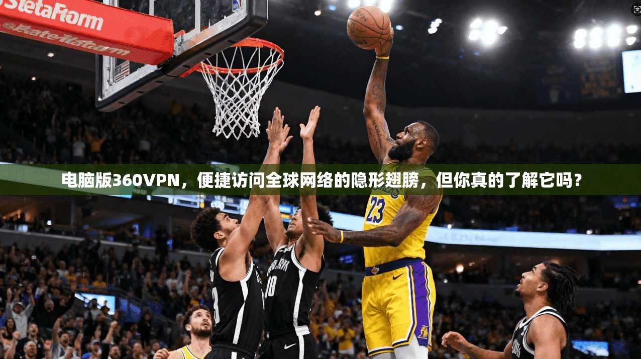 电脑版360VPN，便捷访问全球网络的隐形翅膀，但你真的了解它吗？