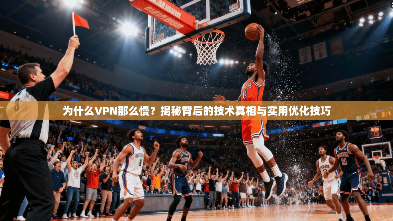 为什么VPN那么慢？揭秘背后的技术真相与实用优化技巧