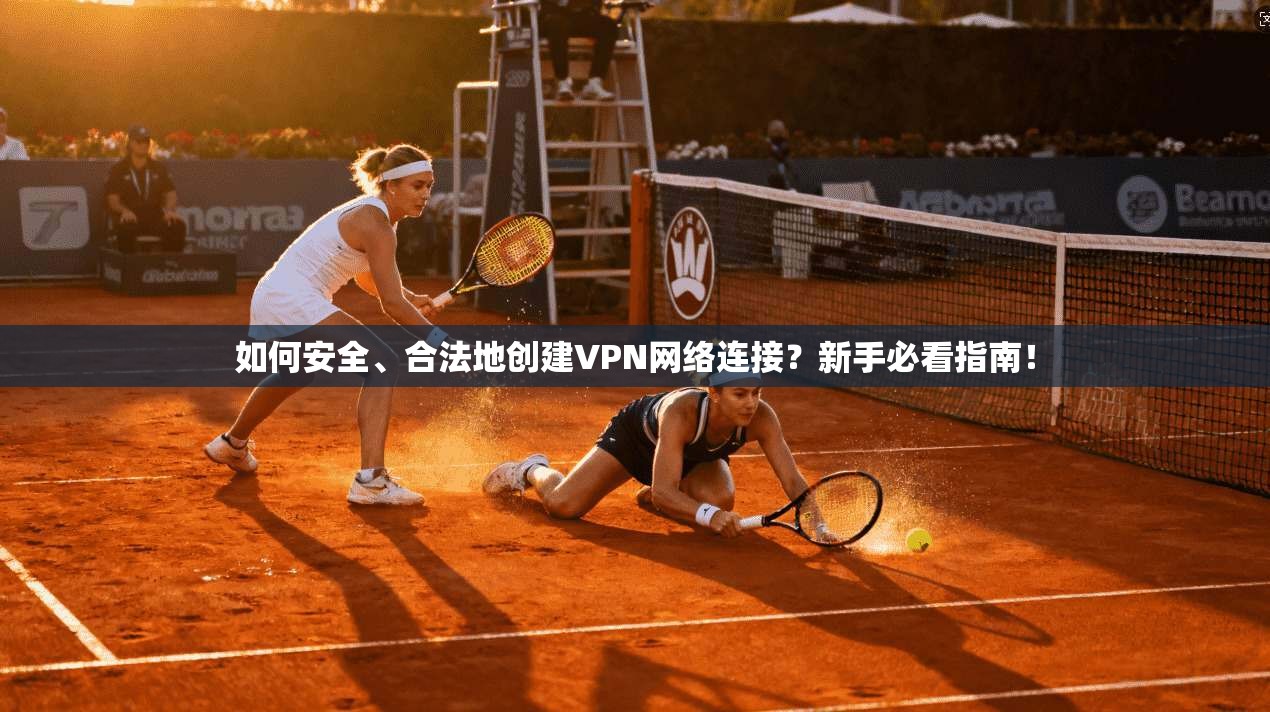 如何安全、合法地创建VPN网络连接？新手必看指南！
