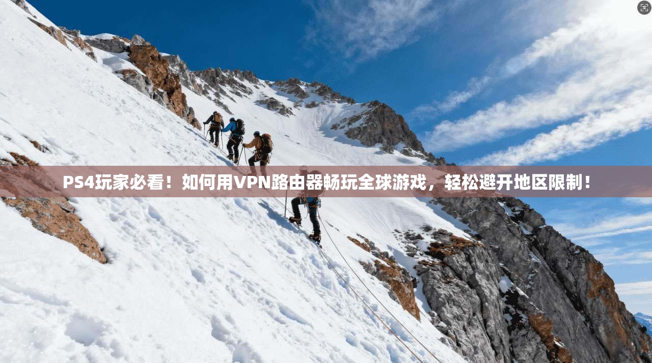 PS4玩家必看！如何用VPN路由器畅玩全球游戏，轻松避开地区限制！