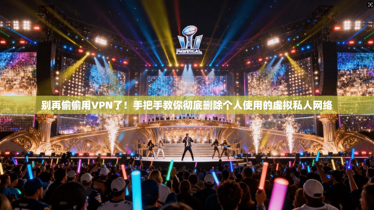 别再偷偷用VPN了！手把手教你彻底删除个人使用的虚拟私人网络