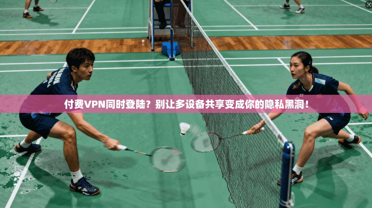 付费VPN同时登陆？别让多设备共享变成你的隐私黑洞！